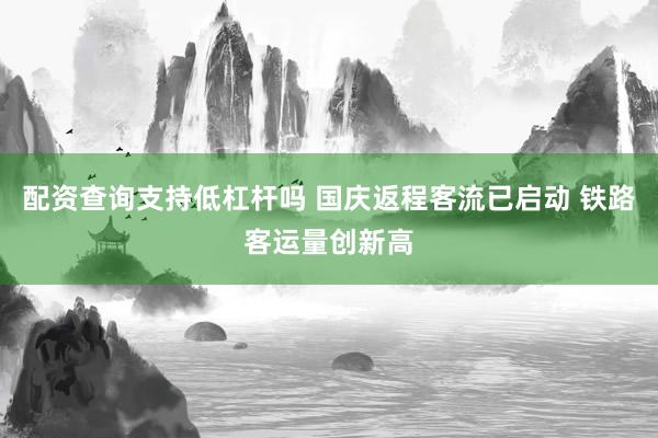 配资查询支持低杠杆吗 国庆返程客流已启动 铁路客运量创新高
