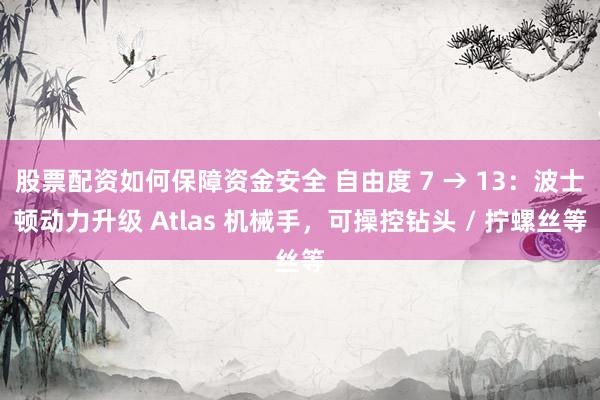 股票配资如何保障资金安全 自由度 7 → 13：波士顿动力升级 Atlas 机械手，可操控钻头 / 拧螺丝等