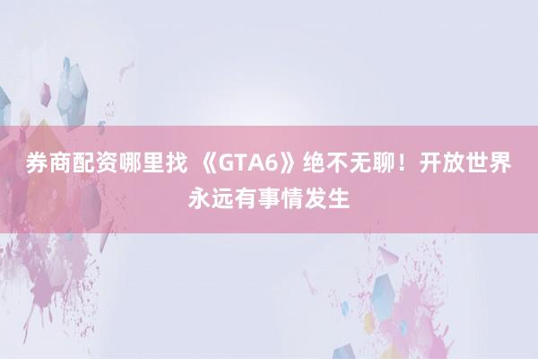券商配资哪里找 《GTA6》绝不无聊！开放世界永远有事情发生