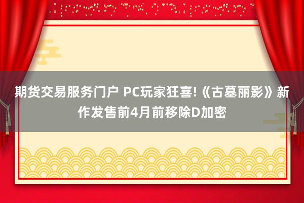 期货交易服务门户 PC玩家狂喜!《古墓丽影》新作发售前4月前移除D加密