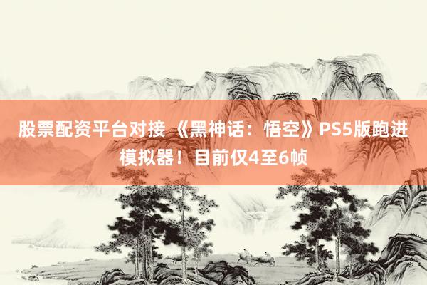股票配资平台对接 《黑神话：悟空》PS5版跑进模拟器！目前仅4至6帧