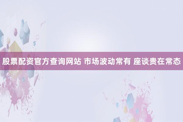 股票配资官方查询网站 市场波动常有 座谈贵在常态
