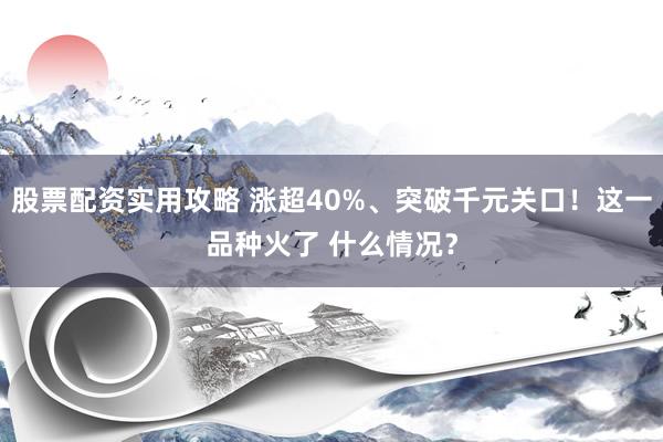 股票配资实用攻略 涨超40%、突破千元关口!这一品种火了 什么情况?