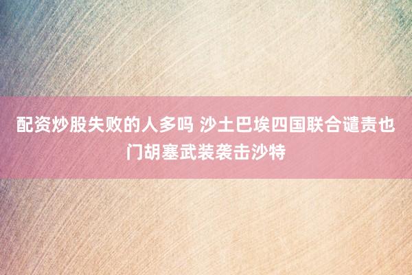 配资炒股失败的人多吗 沙土巴埃四国联合谴责也门胡塞武装袭击沙特