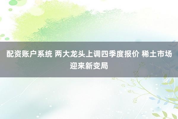 配资账户系统 两大龙头上调四季度报价 稀土市场迎来新变局