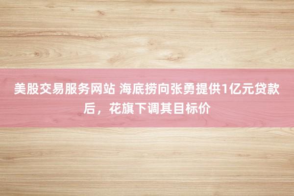 美股交易服务网站 海底捞向张勇提供1亿元贷款后,花旗下调其目标价