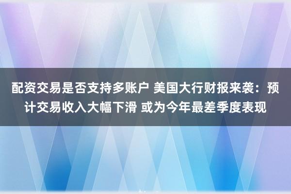 配资交易是否支持多账户 美国大行财报来袭：预计交易收入大幅下滑 或为今年最差季度表现