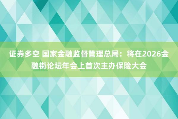证券多空 国家金融监督管理总局：将在2026金融街论坛年会上首次主办保险大会