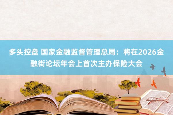 多头控盘 国家金融监督管理总局：将在2026金融街论坛年会上首次主办保险大会