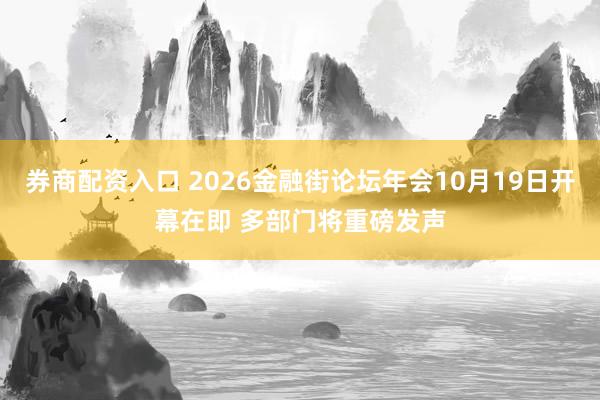 券商配资入口 2026金融街论坛年会10月19日开幕在即 多部门将重磅发声