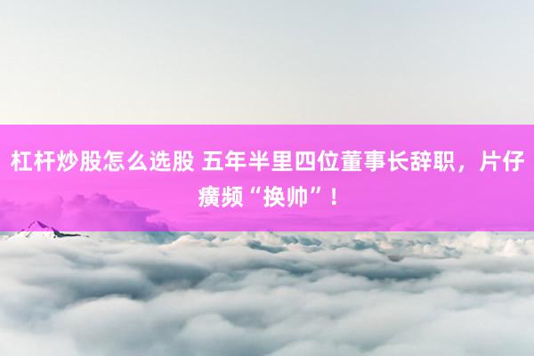 杠杆炒股怎么选股 五年半里四位董事长辞职，片仔癀频“换帅”！