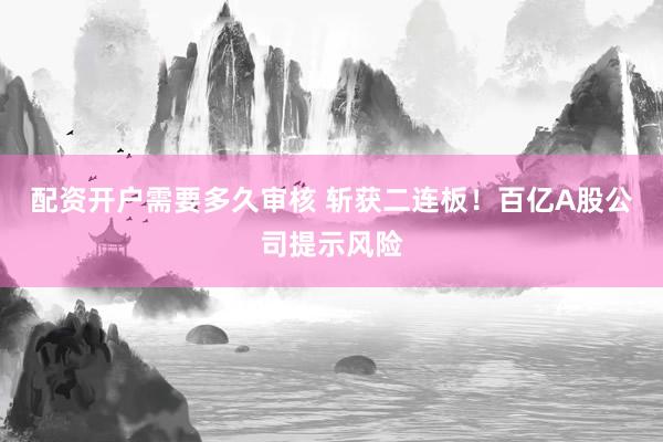 配资开户需要多久审核 斩获二连板！百亿A股公司提示风险