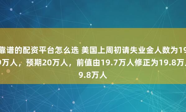 靠谱的配资平台怎么选 美国上周初请失业金人数为19.9万人，预期20万人，前值由19.7万人修正为19.8万人