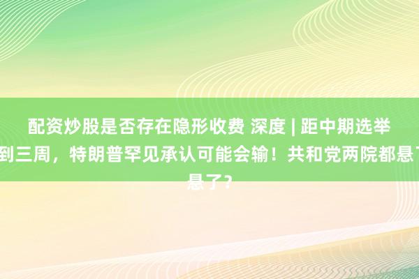 配资炒股是否存在隐形收费 深度 | 距中期选举不到三周，特朗普罕见承认可能会输！共和党两院都悬了？