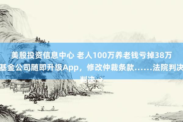 美股投资信息中心 老人100万养老钱亏掉38万！基金公司随即升级App，修改仲裁条款……法院判决→