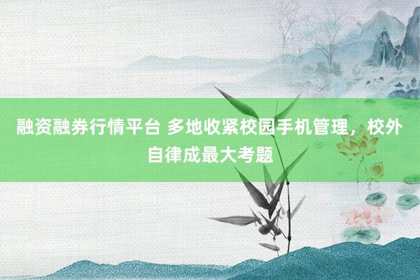 融资融券行情平台 多地收紧校园手机管理，校外自律成最大考题