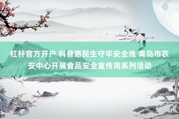杠杆官方开户 科普惠民生守牢安全线 青岛市农安中心开展食品安全宣传周系列活动