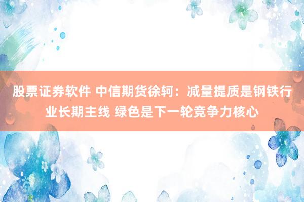 股票证券软件 中信期货徐轲：减量提质是钢铁行业长期主线 绿色是下一轮竞争力核心