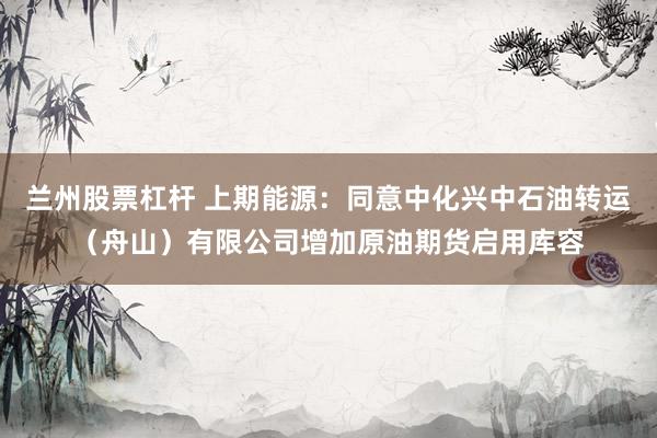 兰州股票杠杆 上期能源：同意中化兴中石油转运（舟山）有限公司增加原油期货启用库容