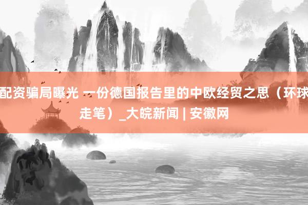 配资骗局曝光 一份德国报告里的中欧经贸之思（环球走笔）_大皖新闻 | 安徽网