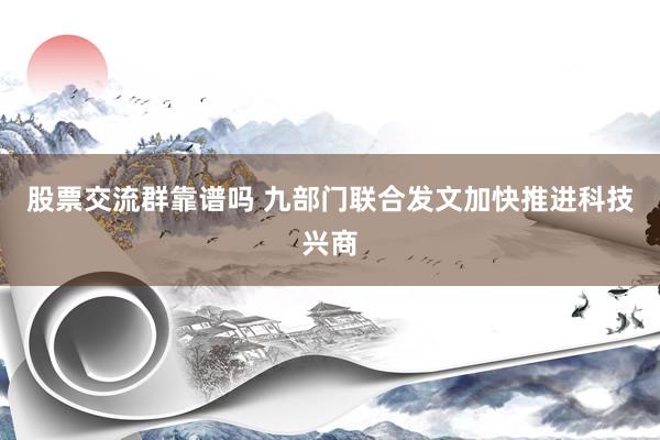 股票交流群靠谱吗 九部门联合发文加快推进科技兴商