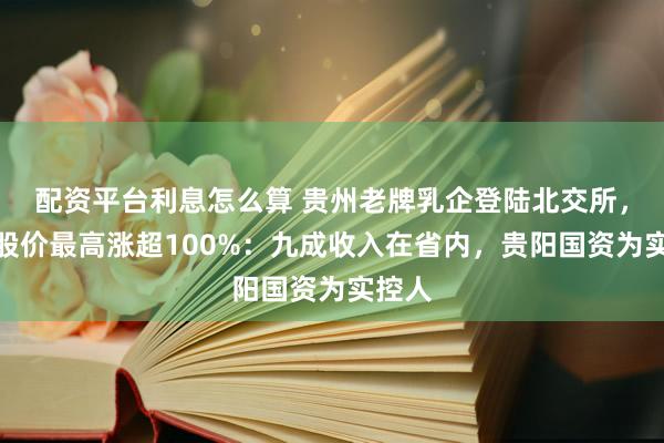 配资平台利息怎么算 贵州老牌乳企登陆北交所，首日股价最高涨超100%：九成收入在省内，贵阳国资为实控人