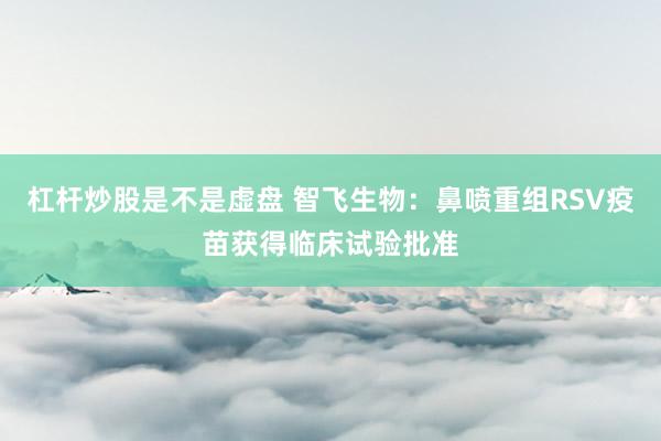 杠杆炒股是不是虚盘 智飞生物：鼻喷重组RSV疫苗获得临床试验批准