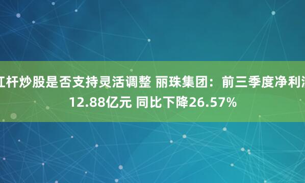杠杆炒股是否支持灵活调整 丽珠集团：前三季度净利润12.88亿元 同比下降26.57%