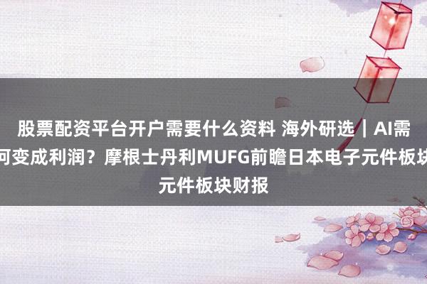 股票配资平台开户需要什么资料 海外研选｜AI需求如何变成利润？摩根士丹利MUFG前瞻日本电子元件板块财报