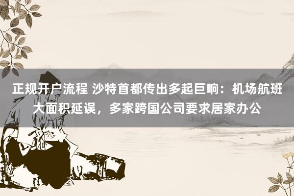 正规开户流程 沙特首都传出多起巨响：机场航班大面积延误，多家跨国公司要求居家办公