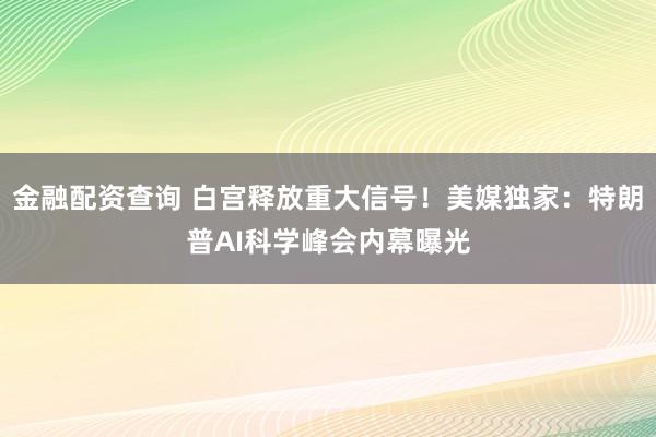 金融配资查询 白宫释放重大信号！美媒独家：特朗普AI科学峰会内幕曝光