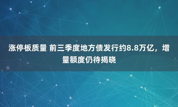涨停板质量 前三季度地方债发行约8.8万亿，增量额度仍待揭晓