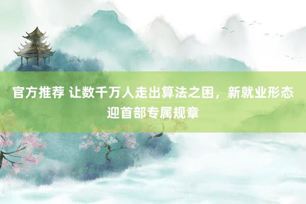 官方推荐 让数千万人走出算法之困,新就业形态迎首部专属规章