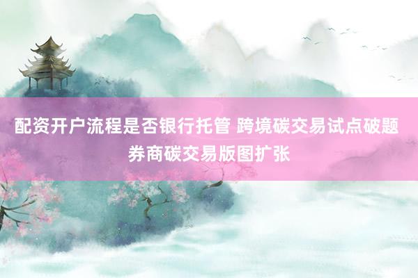 配资开户流程是否银行托管 跨境碳交易试点破题 券商碳交易版图扩张