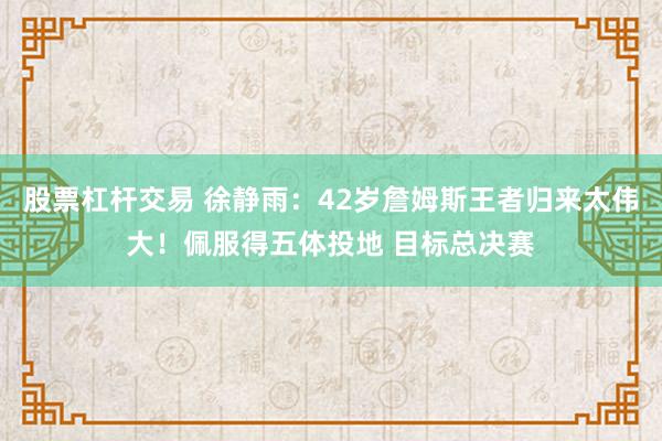股票杠杆交易 徐静雨：42岁詹姆斯王者归来太伟大！佩服得五体投地 目标总决赛