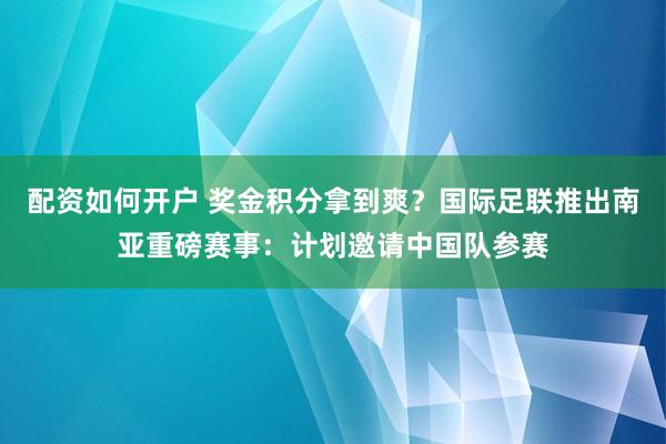 配资如何开户 奖金积分拿到爽？国际足联推出南亚重磅赛事：计划邀请中国队参赛