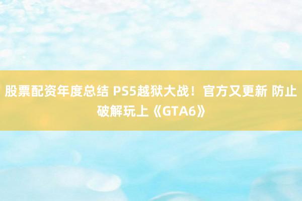 股票配资年度总结 PS5越狱大战！官方又更新 防止破解玩上《GTA6》