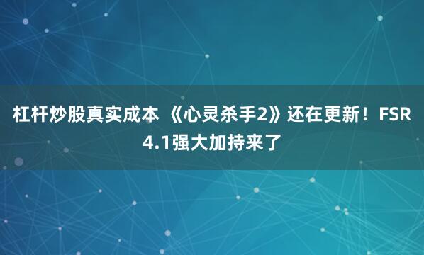 杠杆炒股真实成本 《心灵杀手2》还在更新！FSR4.1强大加持来了
