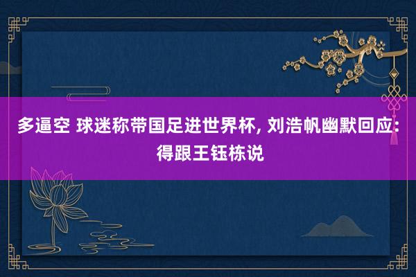 多逼空 球迷称带国足进世界杯, 刘浩帆幽默回应: 得跟王钰栋说