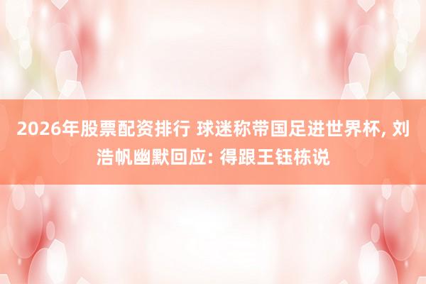 2026年股票配资排行 球迷称带国足进世界杯, 刘浩帆幽默回应: 得跟王钰栋说