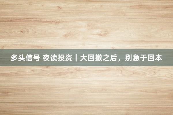多头信号 夜读投资｜大回撤之后，别急于回本