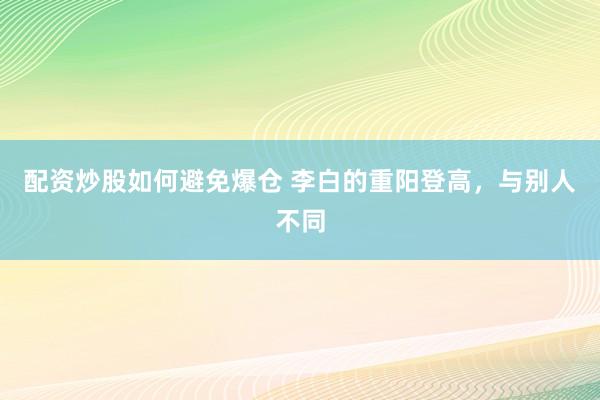 配资炒股如何避免爆仓 李白的重阳登高，与别人不同