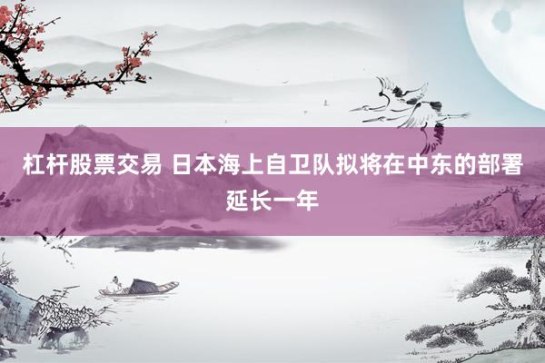 杠杆股票交易 日本海上自卫队拟将在中东的部署延长一年