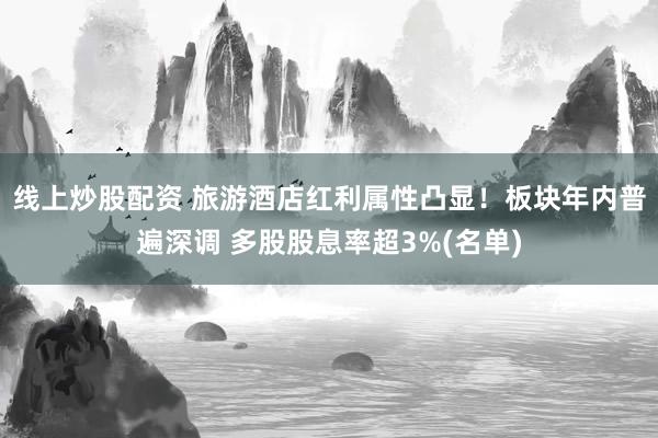 线上炒股配资 旅游酒店红利属性凸显！板块年内普遍深调 多股股息率超3%(名单)